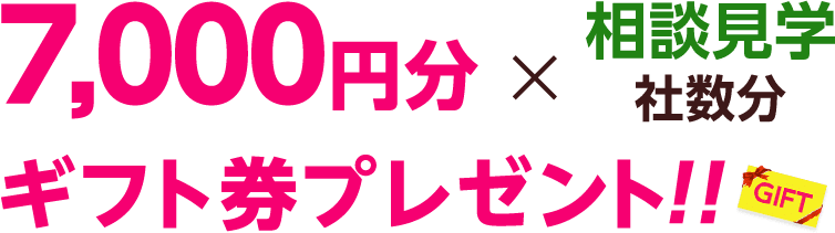 7,000円分×相談見学社数分ギフト券プレゼント！！