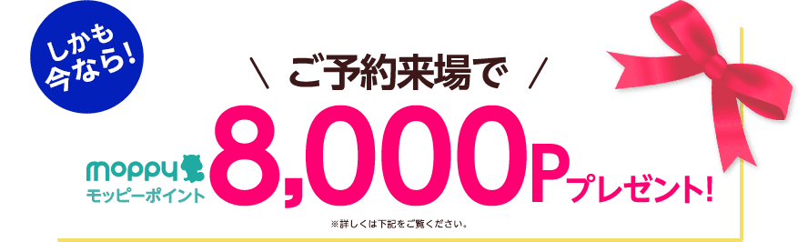 しかも今なら！ご予約来場でモッピーポイント8,000Pプレゼント！