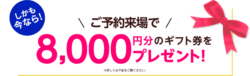 しかも今なら！ご予約来場で8,000円分のギフト券プレゼント！