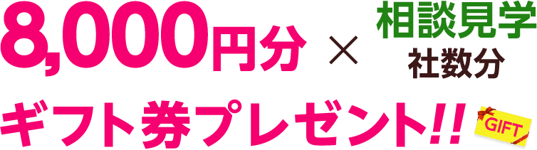 8,000円分×相談見学社数分ギフト券プレゼント！！