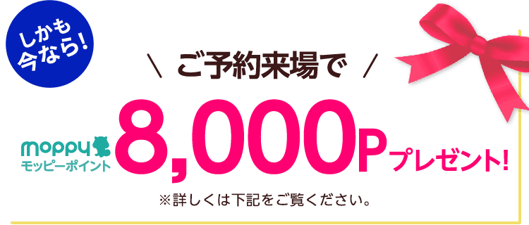 しかも今なら！ご予約来場でモッピーポイント8,000Pプレゼント！