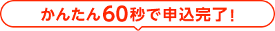 かんたん60秒で申込完了!