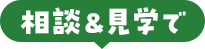 相談＆見学で