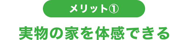 メリット① 実物の家を体感できる
