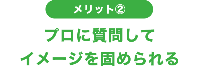 メリット② プロに質問してイメージを固められる