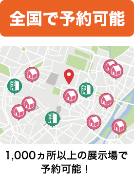 全国で予約可能 1,000ヵ所以上の展示場で予約可能！