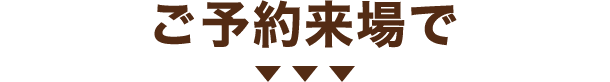 ご予約来場で